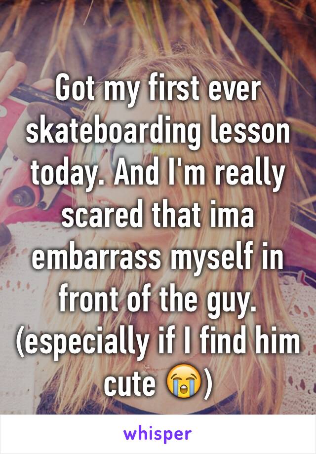 Got my first ever skateboarding lesson today. And I'm really scared that ima embarrass myself in front of the guy.(especially if I find him cute 😭)