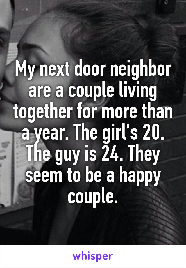 My next door neighbor are a couple living together for more than a year. The girl's 20. The guy is 24. They seem to be a happy couple.