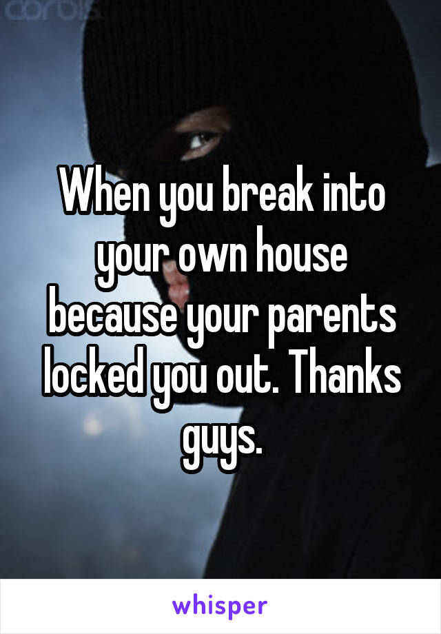 When you break into your own house because your parents locked you out. Thanks guys.