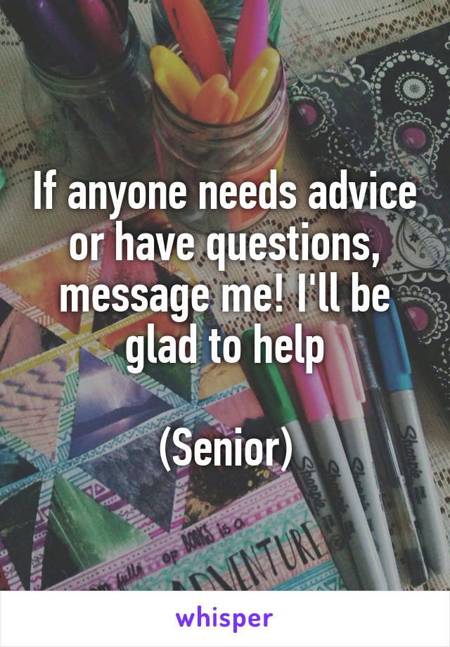 If anyone needs advice or have questions, message me! I'll be glad to help

(Senior)