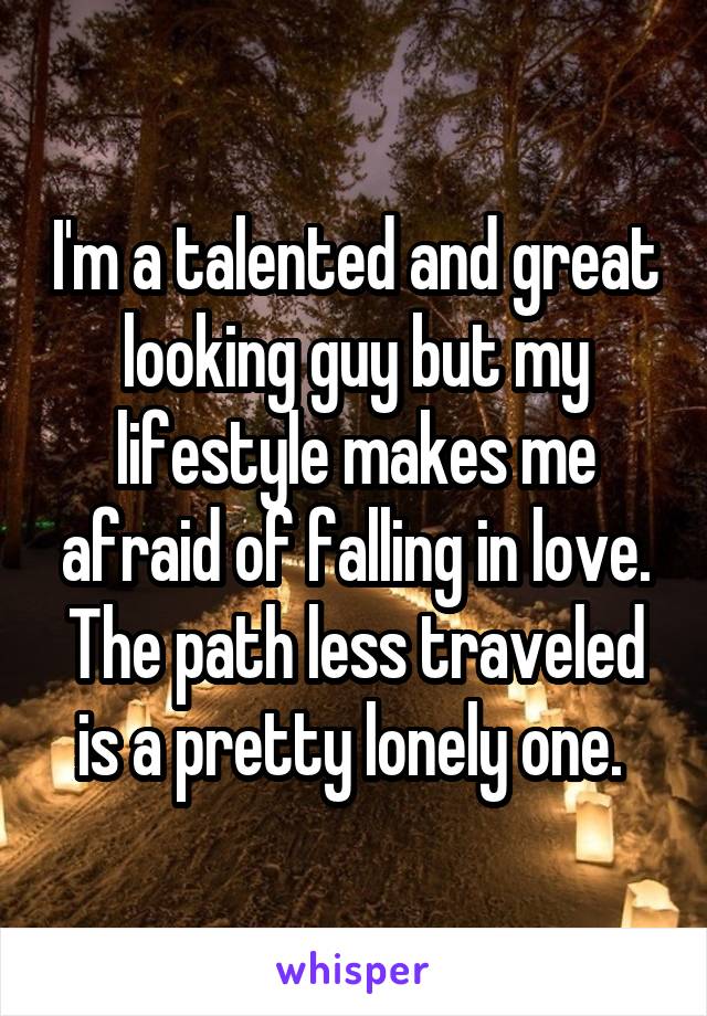 I'm a talented and great looking guy but my lifestyle makes me afraid of falling in love. The path less traveled is a pretty lonely one. 