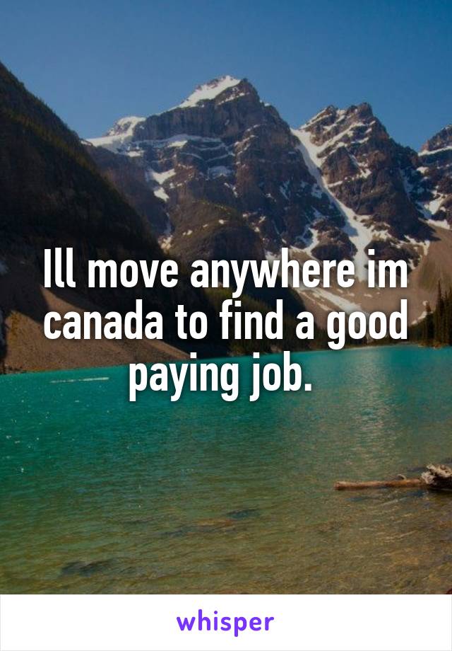 Ill move anywhere im canada to find a good paying job. 