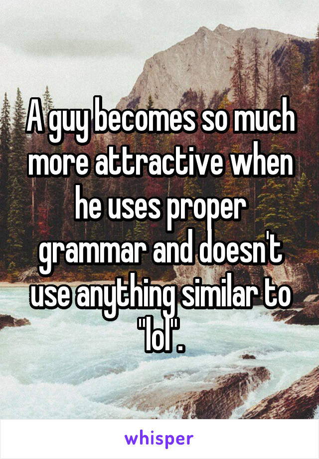 A guy becomes so much more attractive when he uses proper grammar and doesn't use anything similar to "lol".