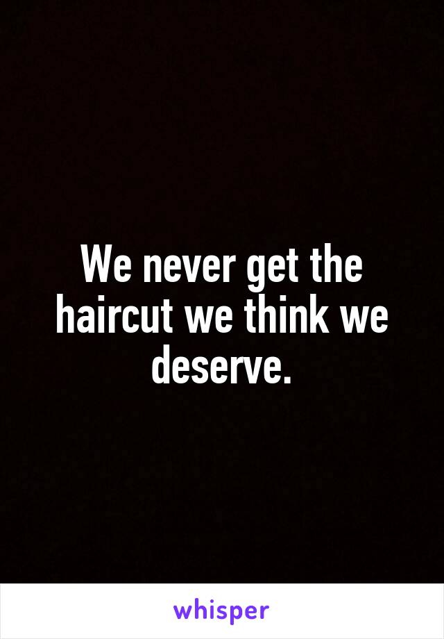 We never get the haircut we think we deserve.