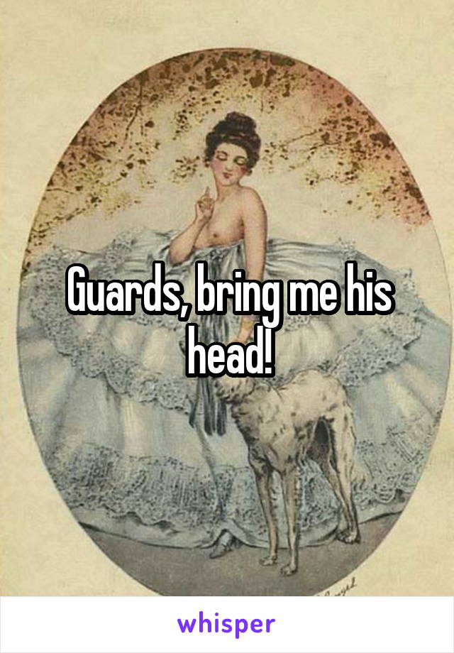 Guards, bring me his head!