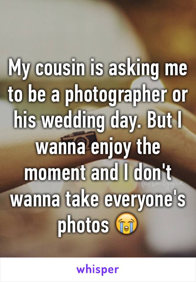 My cousin is asking me to be a photographer or his wedding day. But I wanna enjoy the moment and I don't wanna take everyone's photos 😭