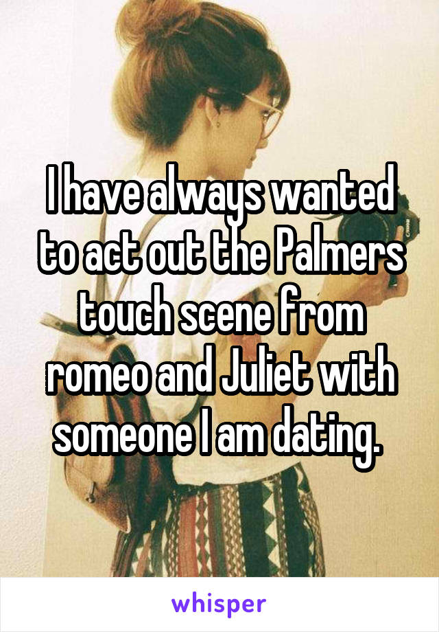 I have always wanted to act out the Palmers touch scene from romeo and Juliet with someone I am dating. 