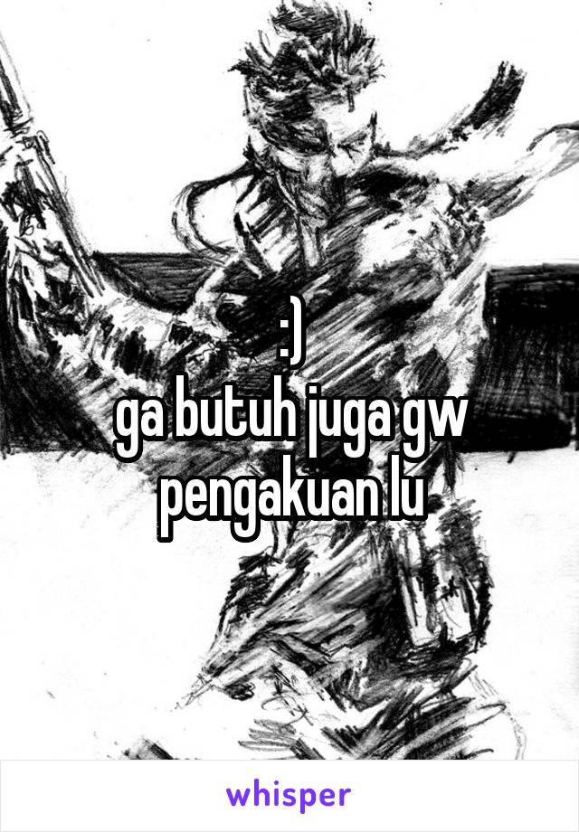 :)
ga butuh juga gw pengakuan lu