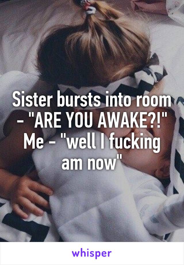 Sister bursts into room - "ARE YOU AWAKE?!"
Me - "well I fucking am now"