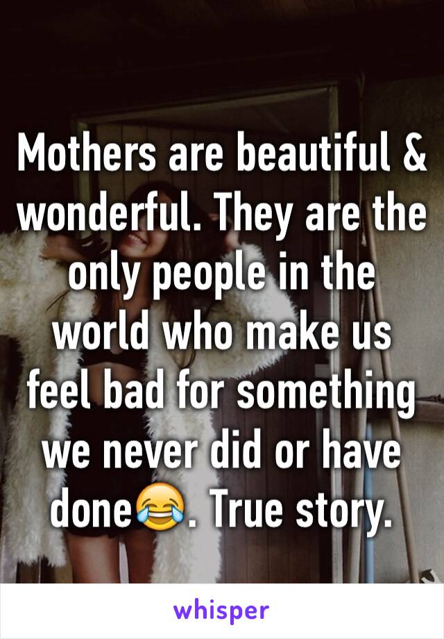 Mothers are beautiful & wonderful. They are the only people in the world who make us feel bad for something we never did or have done😂. True story.