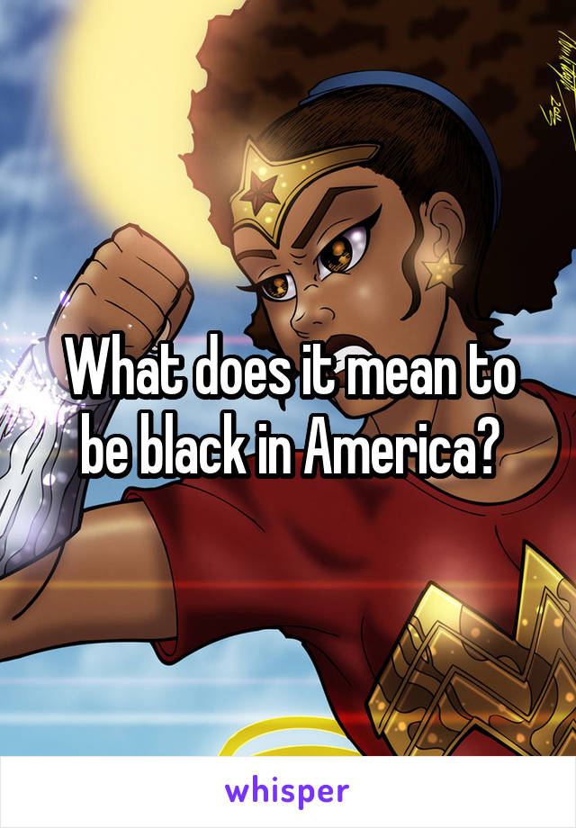 What does it mean to be black in America?