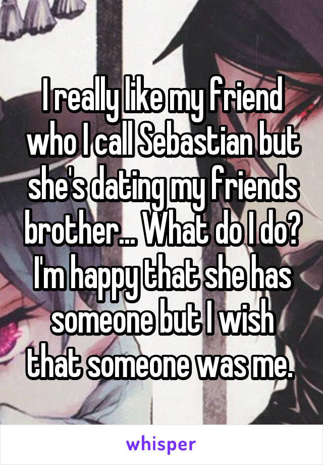 I really like my friend who I call Sebastian but she's dating my friends brother... What do I do? I'm happy that she has someone but I wish that someone was me. 