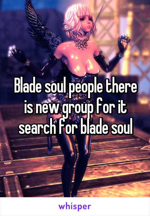 Blade soul people there is new group for it search for blade soul