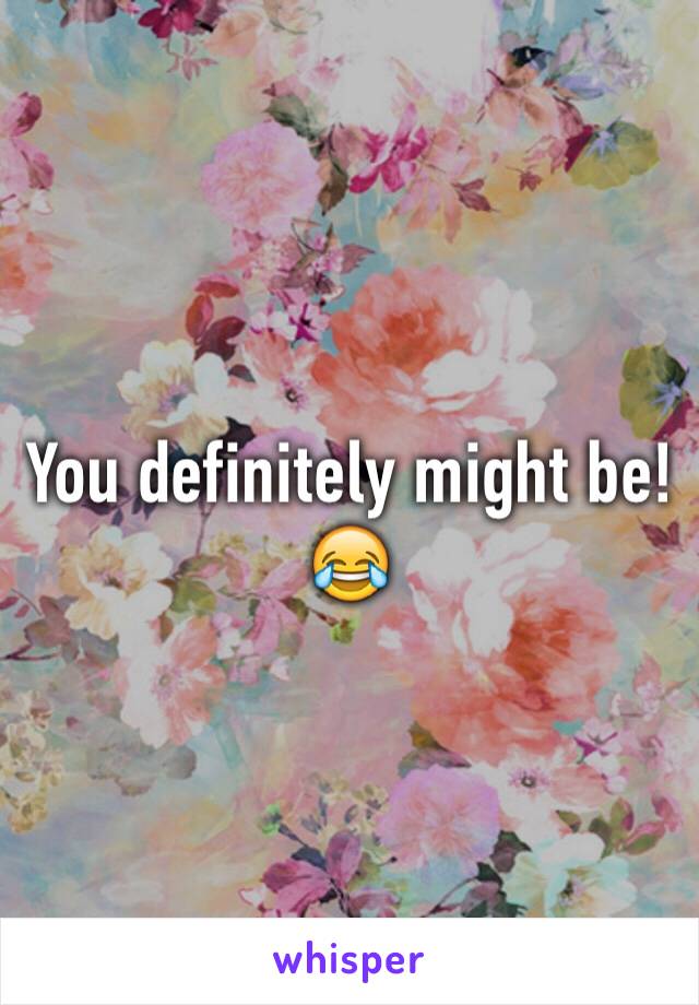 You definitely might be! 😂