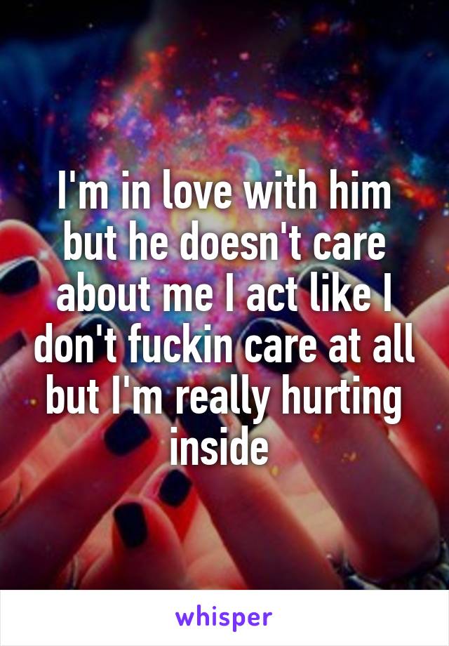 I'm in love with him but he doesn't care about me I act like I don't fuckin care at all but I'm really hurting inside 