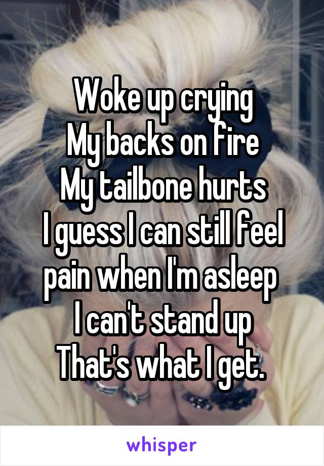 Woke up crying
My backs on fire
My tailbone hurts
I guess I can still feel pain when I'm asleep 
I can't stand up
That's what I get. 