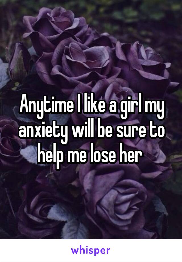 Anytime I like a girl my anxiety will be sure to help me lose her 