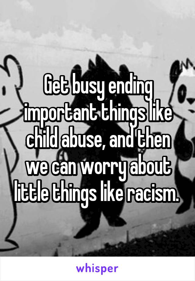 Get busy ending important things like child abuse, and then we can worry about little things like racism. 