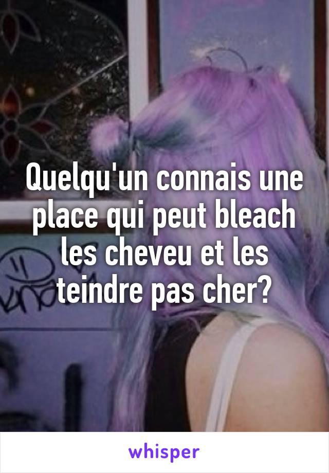 Quelqu'un connais une place qui peut bleach les cheveu et les teindre pas cher?