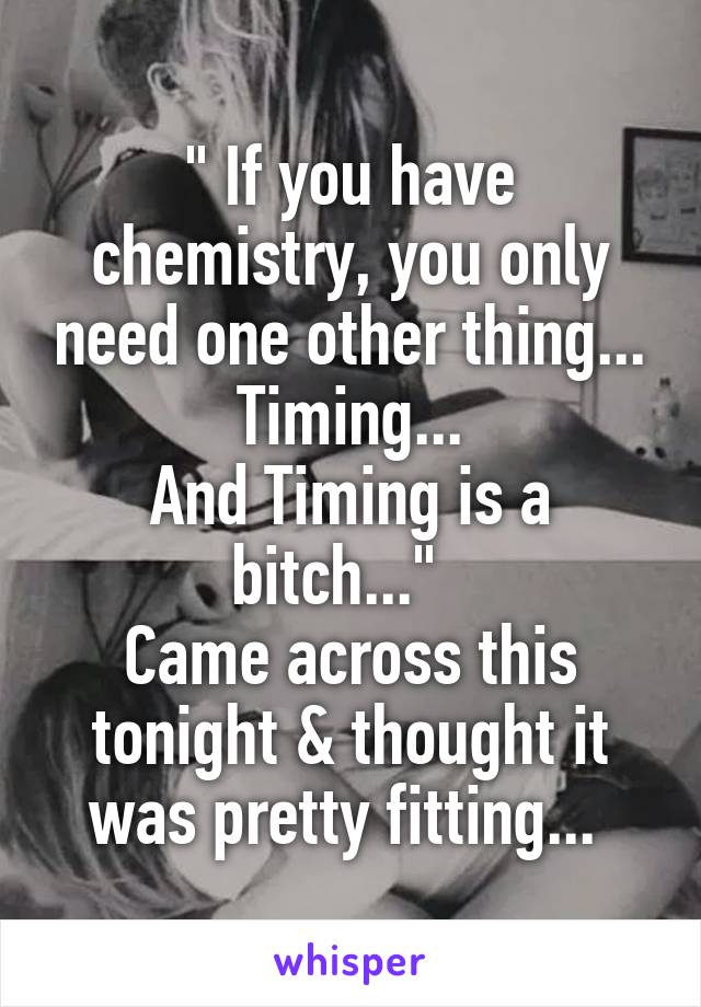 " If you have chemistry, you only need one other thing... Timing...
And Timing is a bitch..."  
Came across this tonight & thought it was pretty fitting... 