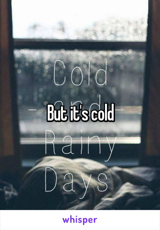 But it's cold