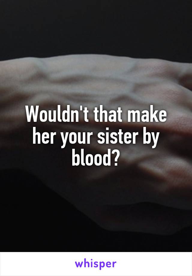 Wouldn't that make her your sister by blood?