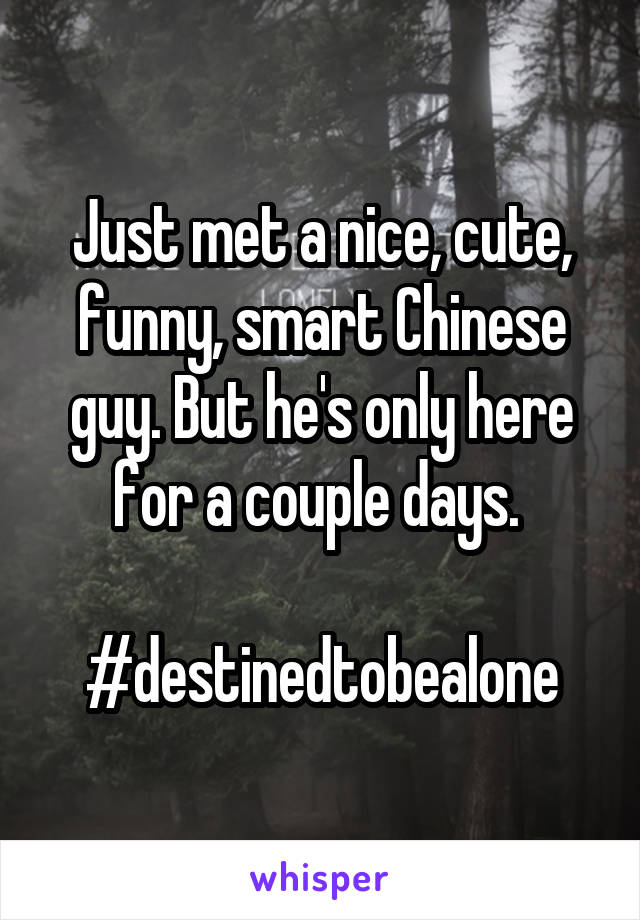 Just met a nice, cute, funny, smart Chinese guy. But he's only here for a couple days. 

#destinedtobealone