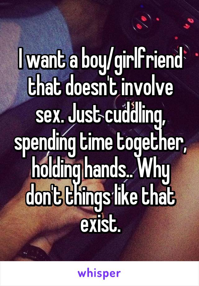 I want a boy/girlfriend that doesn't involve sex. Just cuddling, spending time together, holding hands.. Why don't things like that exist.