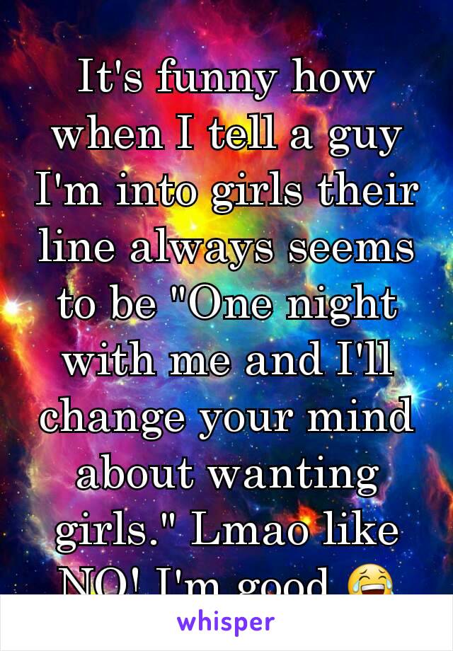 It's funny how when I tell a guy I'm into girls their line always seems to be "One night with me and I'll change your mind about wanting girls." Lmao like NO! I'm good 😂