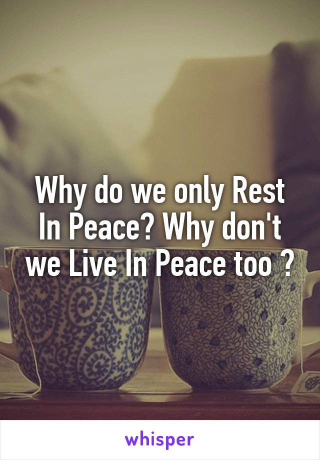 Why do we only Rest In Peace? Why don't we Live In Peace too ?