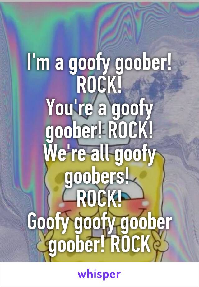 
I'm a goofy goober! ROCK!
You're a goofy goober! ROCK!
We're all goofy goobers! 
ROCK!
Goofy goofy goober goober! ROCK