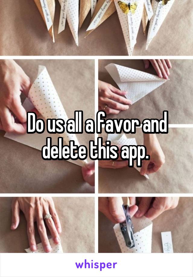 Do us all a favor and delete this app. 