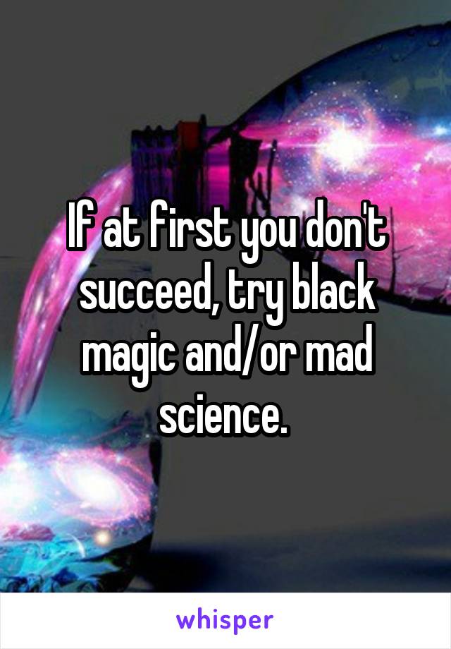 If at first you don't succeed, try black magic and/or mad science. 