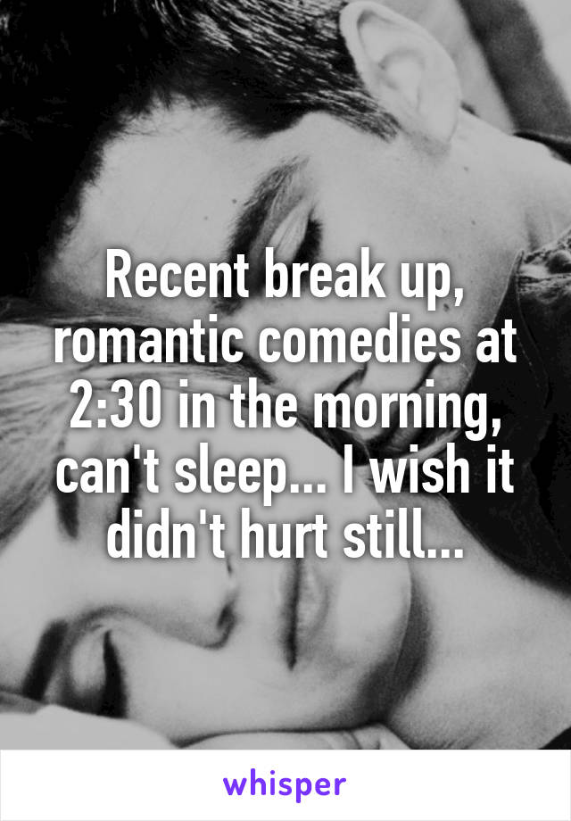 Recent break up, romantic comedies at 2:30 in the morning, can't sleep... I wish it didn't hurt still...