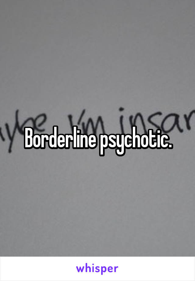 Borderline psychotic.