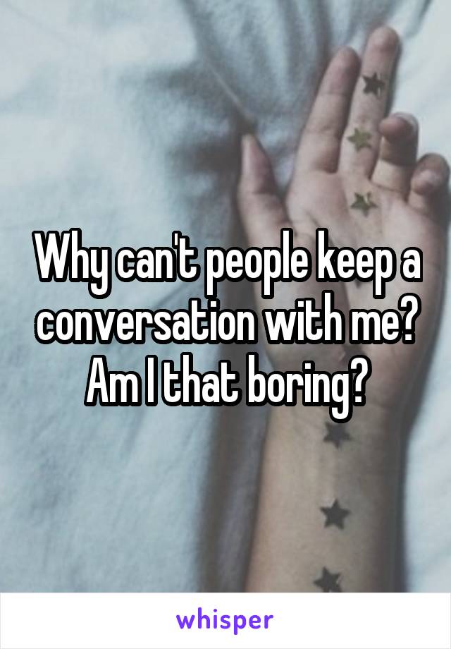 Why can't people keep a conversation with me? Am I that boring?