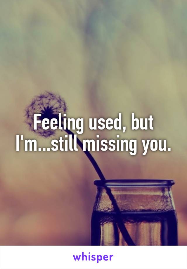 Feeling used, but I'm...still missing you.