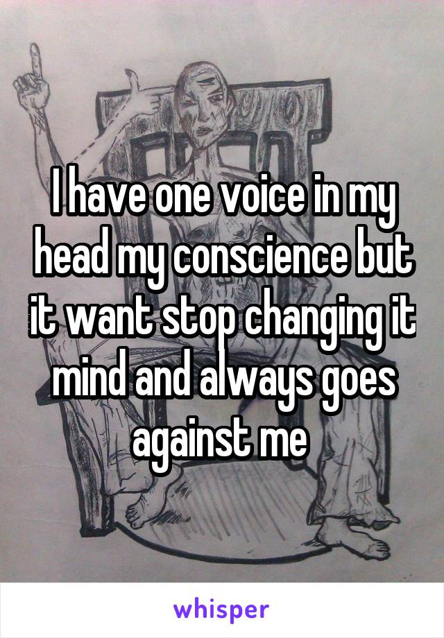 I have one voice in my head my conscience but it want stop changing it mind and always goes against me 