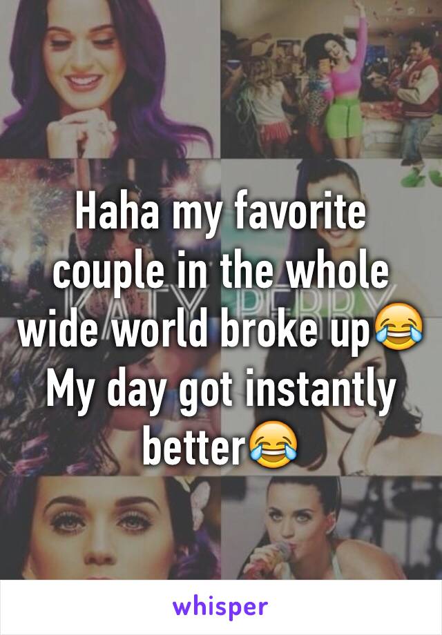 Haha my favorite couple in the whole wide world broke up😂 My day got instantly better😂