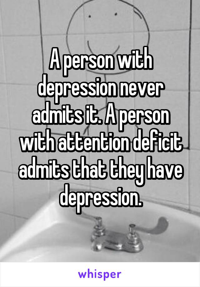 A person with depression never admits it. A person with attention deficit admits that they have depression.
