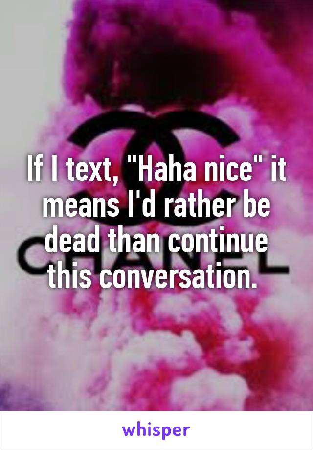 If I text, "Haha nice" it means I'd rather be dead than continue this conversation. 