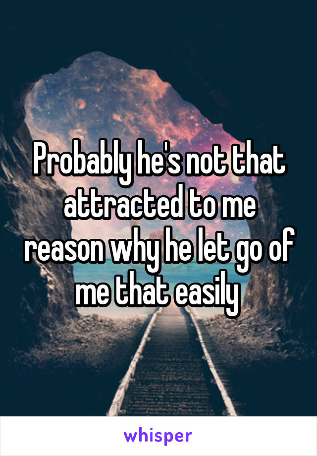 Probably he's not that attracted to me reason why he let go of me that easily 