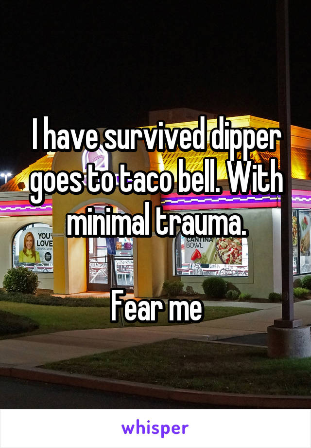 I have survived dipper goes to taco bell. With minimal trauma.

Fear me