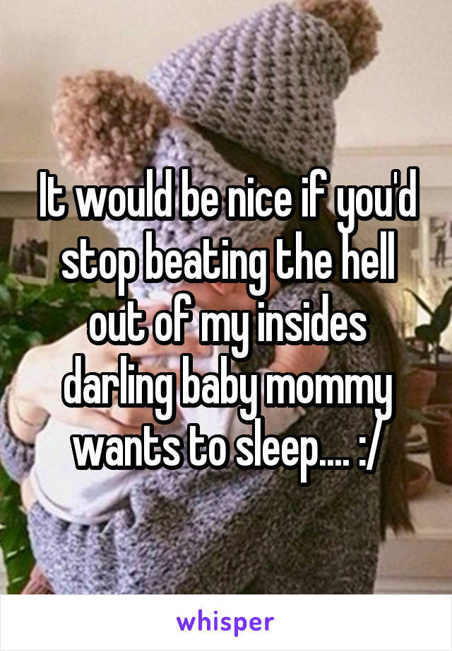 It would be nice if you'd stop beating the hell out of my insides darling baby mommy wants to sleep.... :/