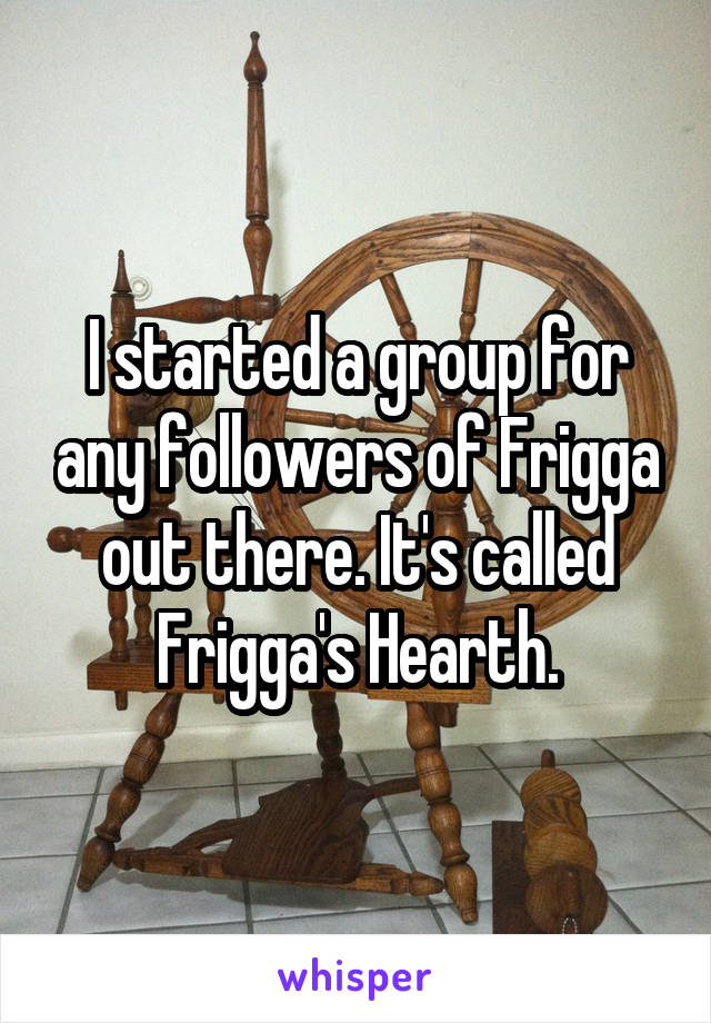 I started a group for any followers of Frigga out there. It's called Frigga's Hearth.