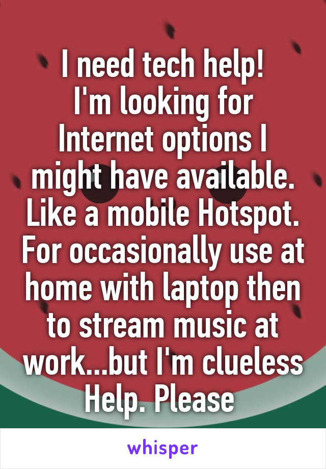 I need tech help!
I'm looking for Internet options I might have available. Like a mobile Hotspot. For occasionally use at home with laptop then to stream music at work...but I'm clueless
Help. Please 