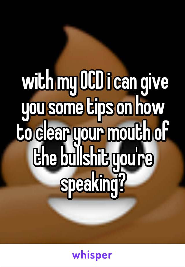  with my OCD i can give you some tips on how to clear your mouth of the bullshit you're speaking?