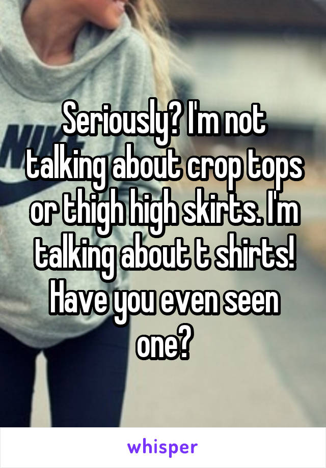 Seriously? I'm not talking about crop tops or thigh high skirts. I'm talking about t shirts! Have you even seen one?