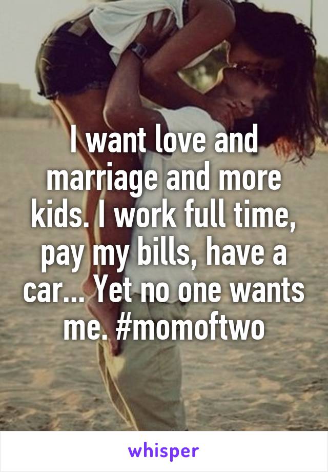 I want love and marriage and more kids. I work full time, pay my bills, have a car... Yet no one wants me. #momoftwo