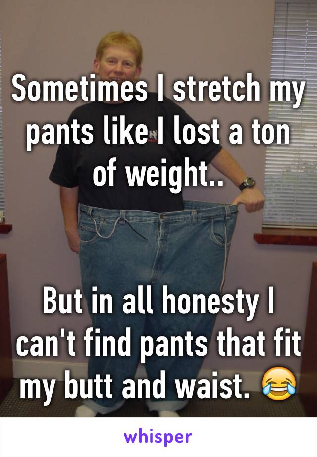 Sometimes I stretch my pants like I lost a ton of weight.. 


But in all honesty I can't find pants that fit my butt and waist. 😂